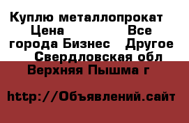 Куплю металлопрокат › Цена ­ 800 000 - Все города Бизнес » Другое   . Свердловская обл.,Верхняя Пышма г.